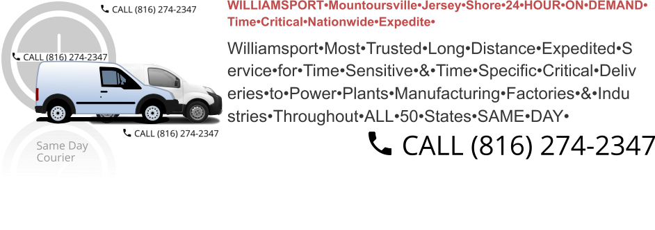 WILLIAMSPORT•Mountoursville•Jersey•Shore•24•HOUR•ON•DEMAND• Time•Critical•Nationwide•Expedite•  Williamsport•Most•Trusted•Long•Distance•Expedited•S ervice•for•Time•Sensitive•&•Time•Specific•Critical•Deliv eries•to•Power•Plants•Manufacturing•Factories•&•Indu stries•Throughout•ALL•50•States•SAME•DAY•
